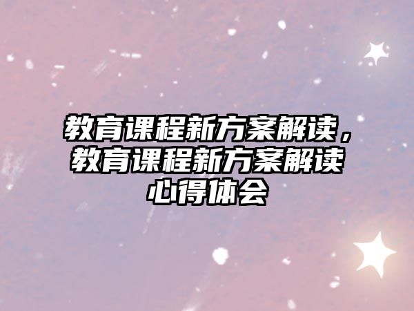 教育課程新方案解讀，教育課程新方案解讀心得體會(huì)