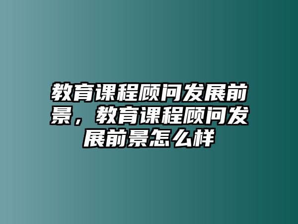 教育課程顧問發(fā)展前景，教育課程顧問發(fā)展前景怎么樣