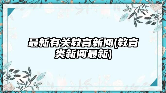 最新有關(guān)教育新聞(教育類新聞最新)