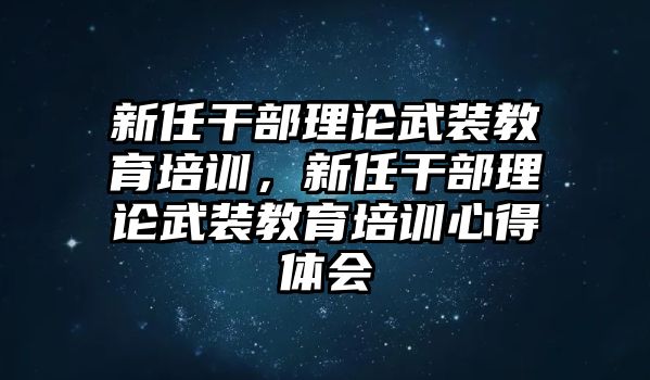 新任干部理論武裝教育培訓(xùn)，新任干部理論武裝教育培訓(xùn)心得體會(huì)