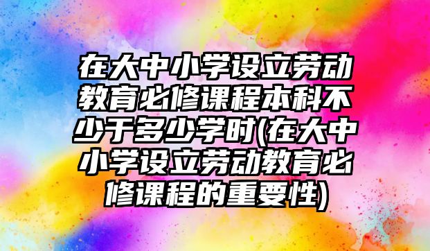 在大中小學(xué)設(shè)立勞動(dòng)教育必修課程本科不少于多少學(xué)時(shí)(在大中小學(xué)設(shè)立勞動(dòng)教育必修課程的重要性)