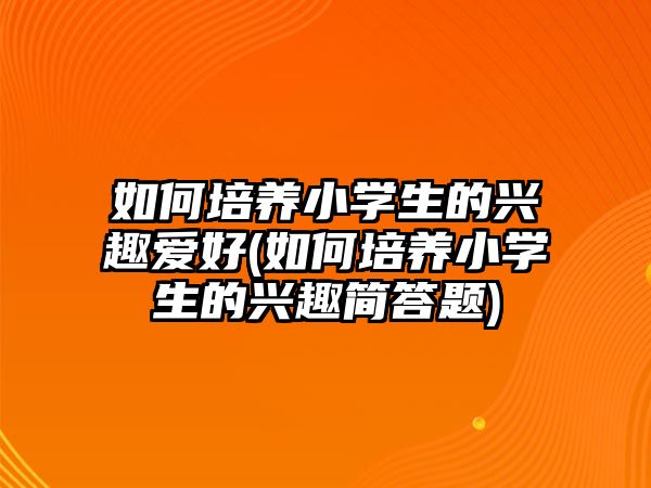 如何培養(yǎng)小學(xué)生的興趣愛好(如何培養(yǎng)小學(xué)生的興趣簡答題)