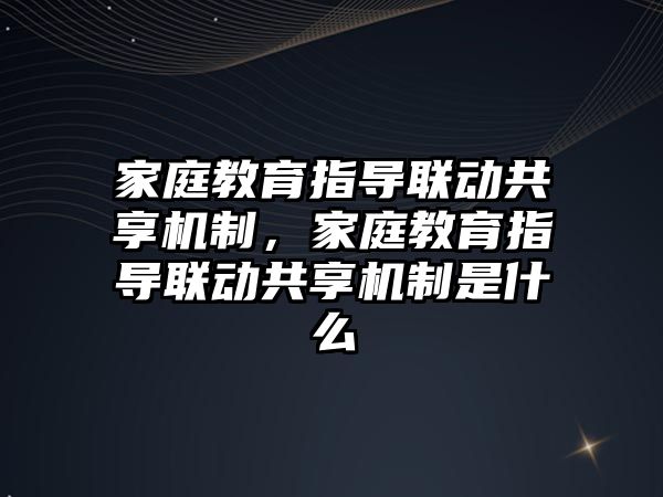 家庭教育指導聯(lián)動共享機制，家庭教育指導聯(lián)動共享機制是什么