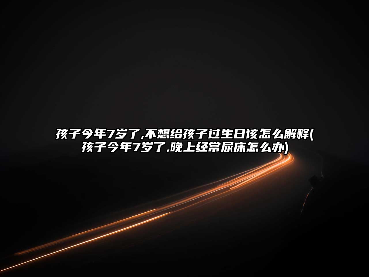 孩子今年7歲了,不想給孩子過生日該怎么解釋(孩子今年7歲了,晚上經常尿床怎么辦)