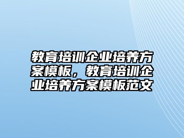 教育培訓(xùn)企業(yè)培養(yǎng)方案模板，教育培訓(xùn)企業(yè)培養(yǎng)方案模板范文