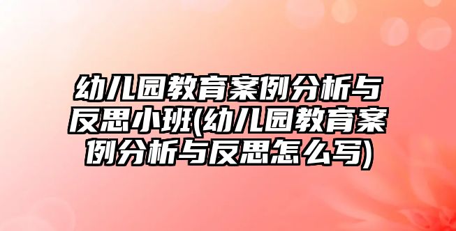 幼兒園教育案例分析與反思小班(幼兒園教育案例分析與反思怎么寫)