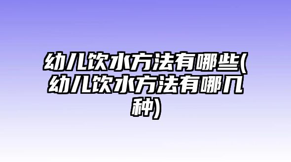 幼兒飲水方法有哪些(幼兒飲水方法有哪幾種)