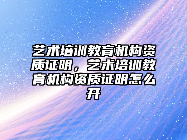 藝術培訓教育機構(gòu)資質(zhì)證明，藝術培訓教育機構(gòu)資質(zhì)證明怎么開