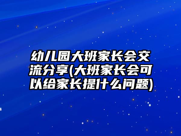 幼兒園大班家長會交流分享(大班家長會可以給家長提什么問題)