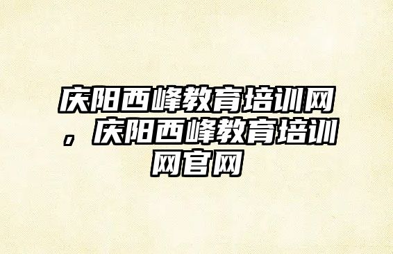 慶陽西峰教育培訓網(wǎng)，慶陽西峰教育培訓網(wǎng)官網(wǎng)