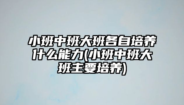 小班中班大班各自培養(yǎng)什么能力(小班中班大班主要培養(yǎng))