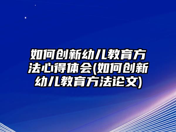 如何創(chuàng)新幼兒教育方法心得體會(huì)(如何創(chuàng)新幼兒教育方法論文)