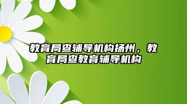 教育局查輔導機構(gòu)揚州，教育局查教育輔導機構(gòu)