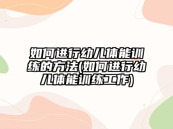 如何進行幼兒體能訓(xùn)練的方法(如何進行幼兒體能訓(xùn)練工作)