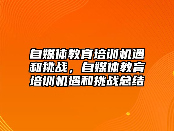 自媒體教育培訓機遇和挑戰(zhàn)，自媒體教育培訓機遇和挑戰(zhàn)總結(jié)