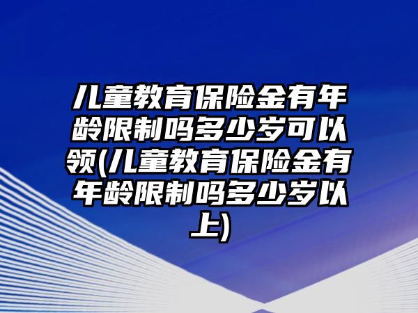 兒童教育保險(xiǎn)金有年齡限制嗎多少歲可以領(lǐng)(兒童教育保險(xiǎn)金有年齡限制嗎多少歲以上)