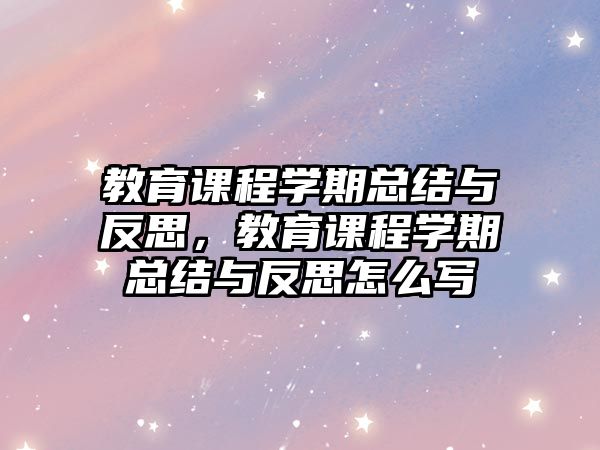 教育課程學(xué)期總結(jié)與反思，教育課程學(xué)期總結(jié)與反思怎么寫