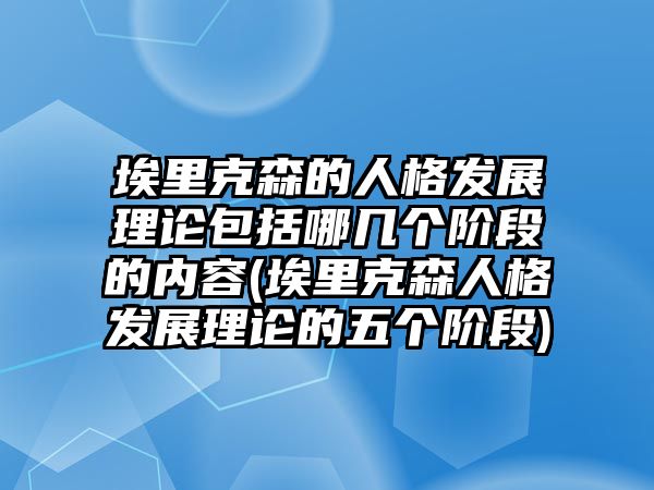 埃里克森的人格發(fā)展理論包括哪幾個階段的內(nèi)容(埃里克森人格發(fā)展理論的五個階段)