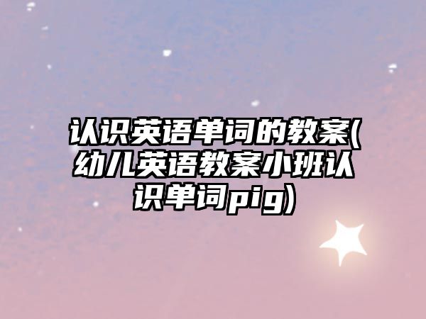 認(rèn)識英語單詞的教案(幼兒英語教案小班認(rèn)識單詞pig)