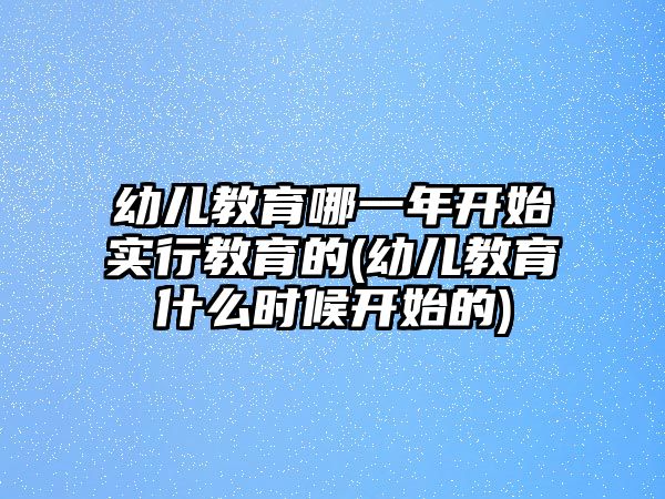 幼兒教育哪一年開始實(shí)行教育的(幼兒教育什么時(shí)候開始的)