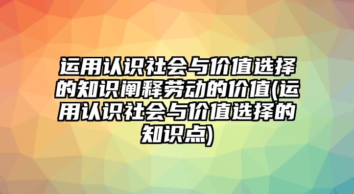 運(yùn)用認(rèn)識社會與價值選擇的知識闡釋勞動的價值(運(yùn)用認(rèn)識社會與價值選擇的知識點)