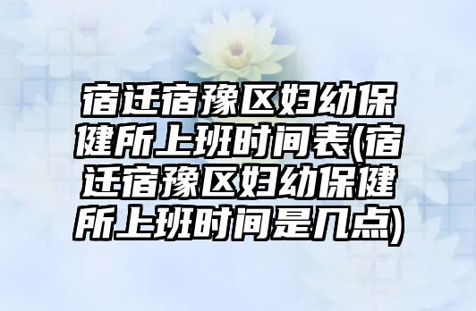 宿遷宿豫區(qū)婦幼保健所上班時間表(宿遷宿豫區(qū)婦幼保健所上班時間是幾點)