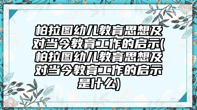 柏拉圖幼兒教育思想及對(duì)當(dāng)今教育工作的啟示(柏拉圖幼兒教育思想及對(duì)當(dāng)今教育工作的啟示是什么)