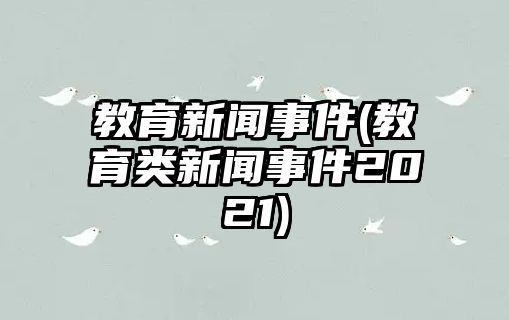 教育新聞事件(教育類新聞事件2021)