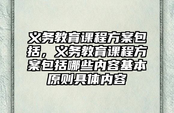 義務(wù)教育課程方案包括，義務(wù)教育課程方案包括哪些內(nèi)容基本原則具體內(nèi)容