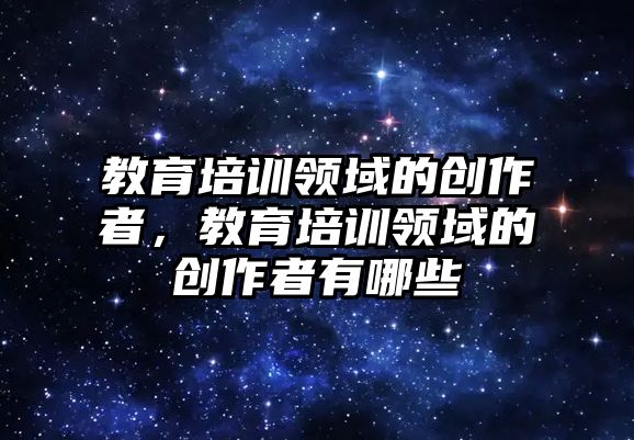 教育培訓領域的創(chuàng)作者，教育培訓領域的創(chuàng)作者有哪些