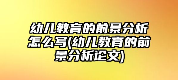 幼兒教育的前景分析怎么寫(幼兒教育的前景分析論文)