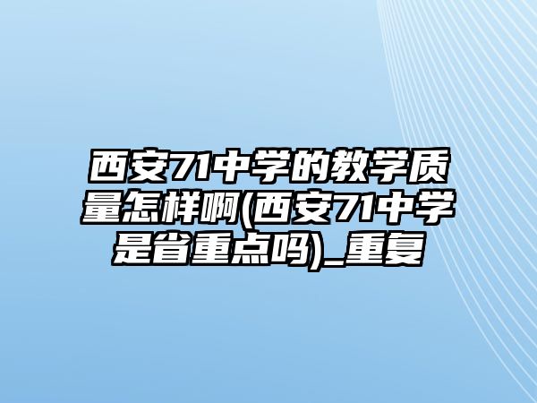 西安71中學的教學質(zhì)量怎樣啊(西安71中學是省重點嗎)_重復(fù)