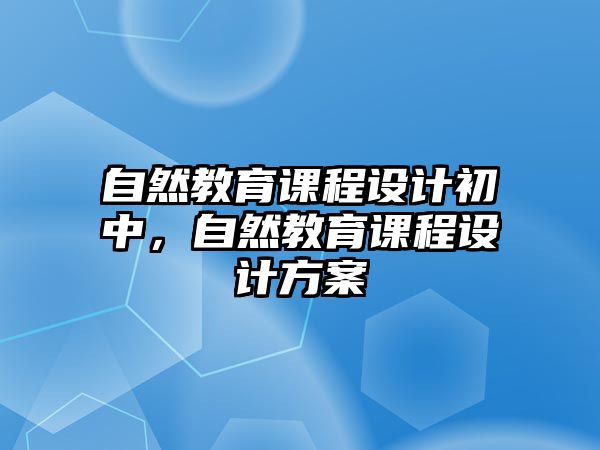 自然教育課程設(shè)計(jì)初中，自然教育課程設(shè)計(jì)方案