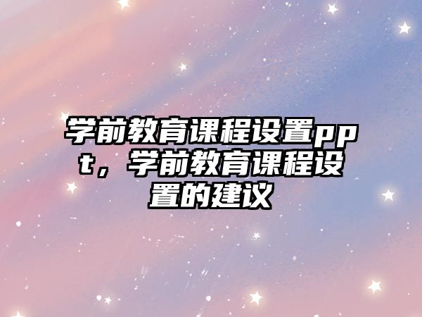 學(xué)前教育課程設(shè)置ppt，學(xué)前教育課程設(shè)置的建議