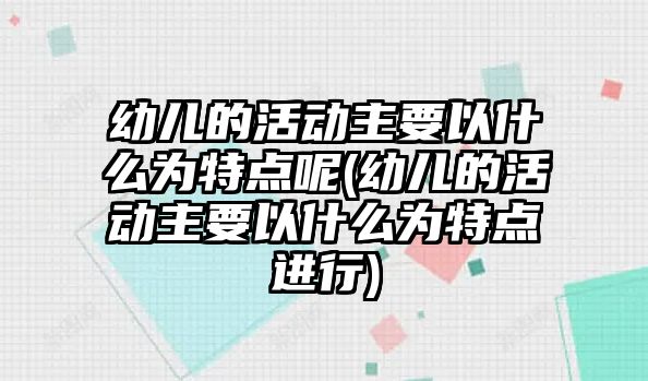 幼兒的活動(dòng)主要以什么為特點(diǎn)呢(幼兒的活動(dòng)主要以什么為特點(diǎn)進(jìn)行)