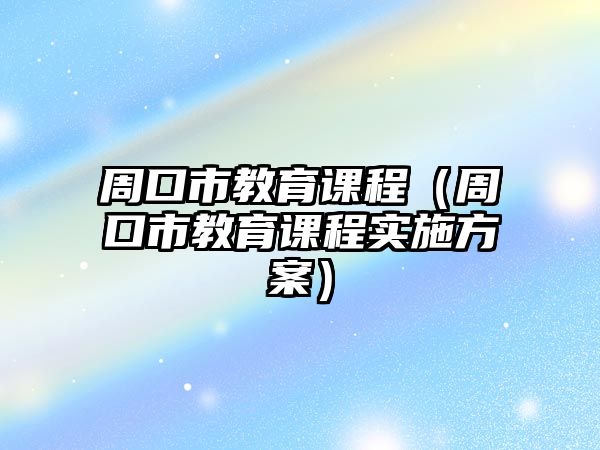 周口市教育課程（周口市教育課程實施方案）