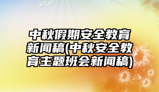 中秋假期安全教育新聞稿(中秋安全教育主題班會(huì)新聞稿)