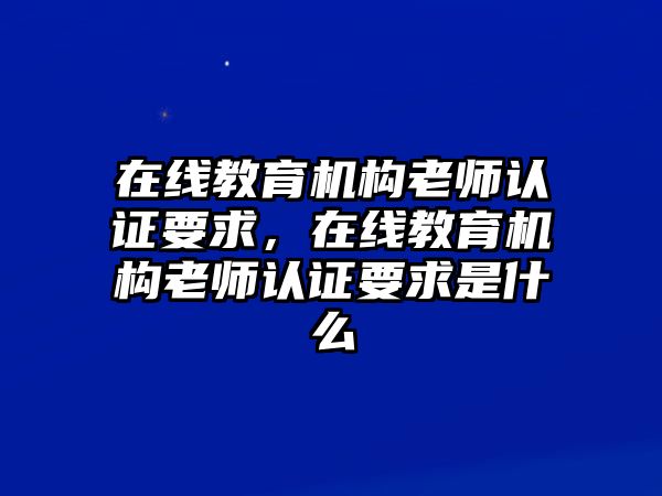 在線教育機構(gòu)老師認證要求，在線教育機構(gòu)老師認證要求是什么