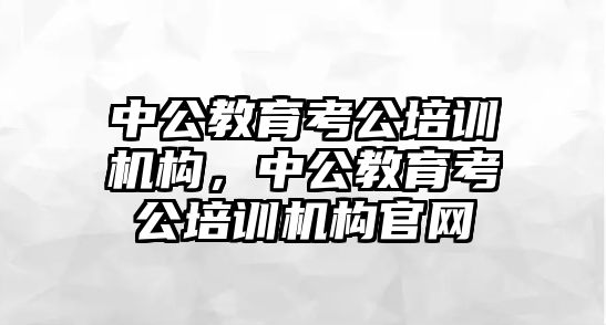 中公教育考公培訓機構，中公教育考公培訓機構官網(wǎng)