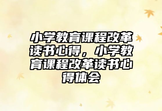 小學教育課程改革讀書心得，小學教育課程改革讀書心得體會