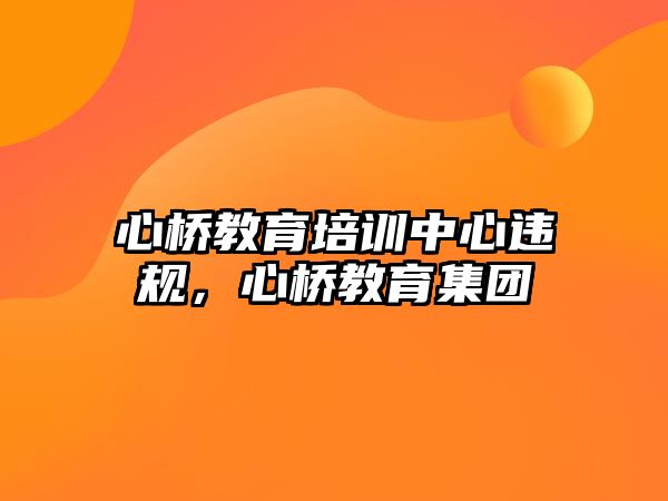 心橋教育培訓(xùn)中心違規(guī)，心橋教育集團