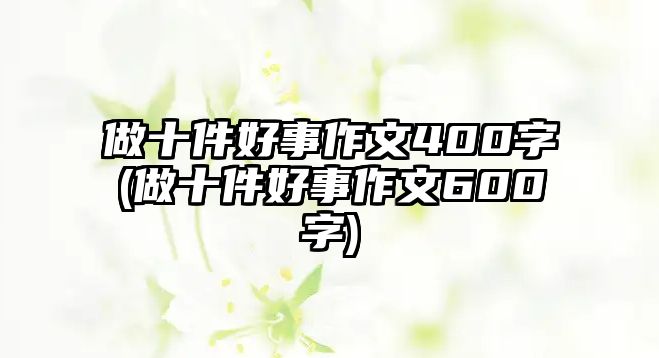 做十件好事作文400字(做十件好事作文600字)