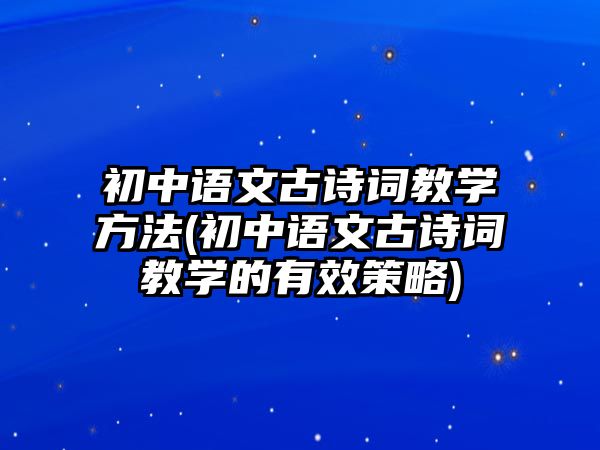 初中語文古詩詞教學方法(初中語文古詩詞教學的有效策略)