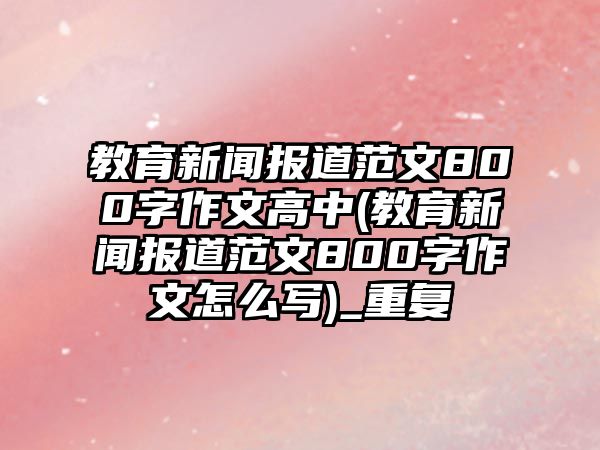 教育新聞報道范文800字作文高中(教育新聞報道范文800字作文怎么寫)_重復