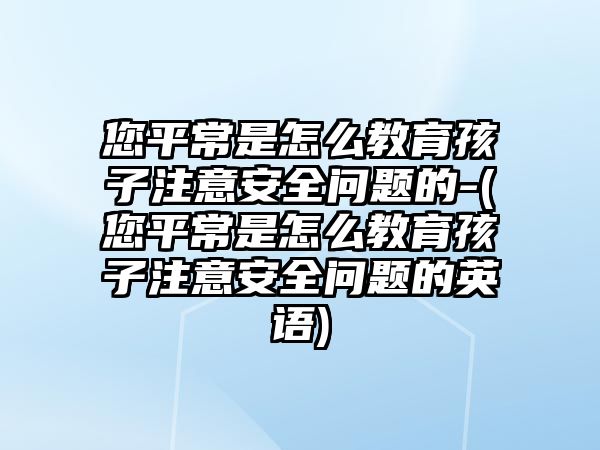 您平常是怎么教育孩子注意安全問(wèn)題的-(您平常是怎么教育孩子注意安全問(wèn)題的英語(yǔ))