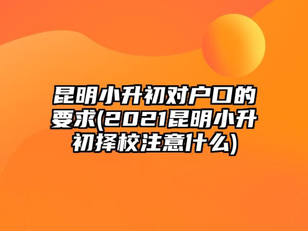 昆明小升初對戶口的要求(2021昆明小升初擇校注意什么)