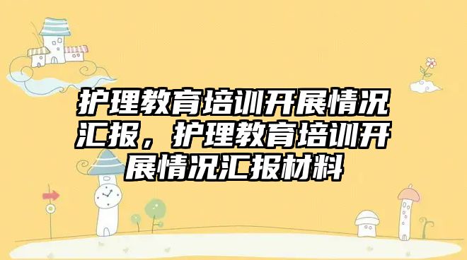 護理教育培訓開展情況匯報，護理教育培訓開展情況匯報材料