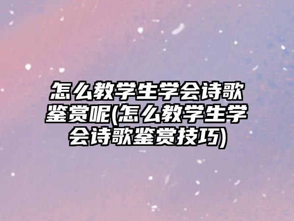 怎么教學生學會詩歌鑒賞呢(怎么教學生學會詩歌鑒賞技巧)