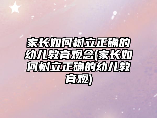 家長如何樹立正確的幼兒教育觀念(家長如何樹立正確的幼兒教育觀)