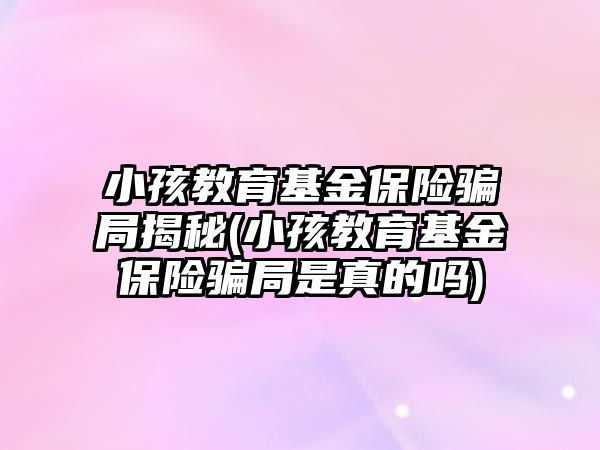 小孩教育基金保險騙局揭秘(小孩教育基金保險騙局是真的嗎)